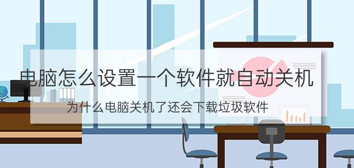 电脑怎么设置一个软件就自动关机 为什么电脑关机了还会下载垃圾软件？